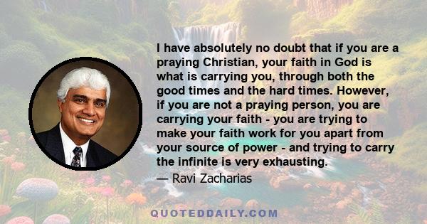 I have absolutely no doubt that if you are a praying Christian, your faith in God is what is carrying you, through both the good times and the hard times. However, if you are not a praying person, you are carrying your