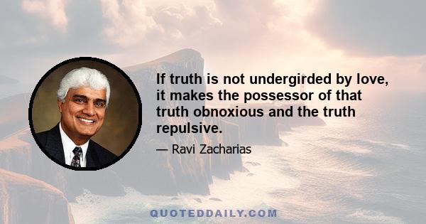 If truth is not undergirded by love, it makes the possessor of that truth obnoxious and the truth repulsive.