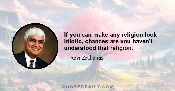 If you can make any religion look idiotic, chances are you haven't understood that religion.