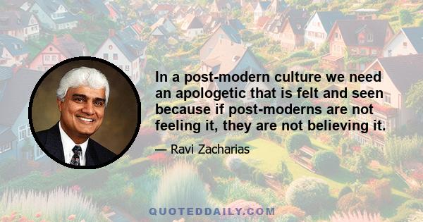 In a post-modern culture we need an apologetic that is felt and seen because if post-moderns are not feeling it, they are not believing it.