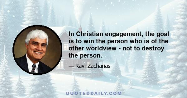 In Christian engagement, the goal is to win the person who is of the other worldview - not to destroy the person.