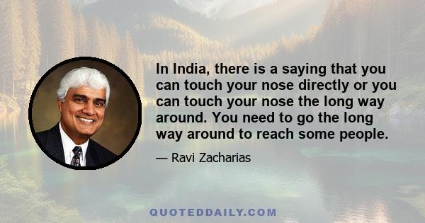 In India, there is a saying that you can touch your nose directly or you can touch your nose the long way around. You need to go the long way around to reach some people.