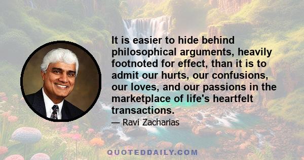 It is easier to hide behind philosophical arguments, heavily footnoted for effect, than it is to admit our hurts, our confusions, our loves, and our passions in the marketplace of life's heartfelt transactions.