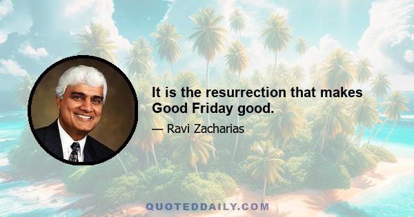 It is the resurrection that makes Good Friday good.