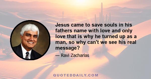 Jesus came to save souls in his fathers name with love and only love that is why he turned up as a man, so why can't we see his real message?