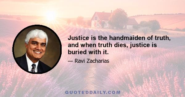 Justice is the handmaiden of truth, and when truth dies, justice is buried with it.