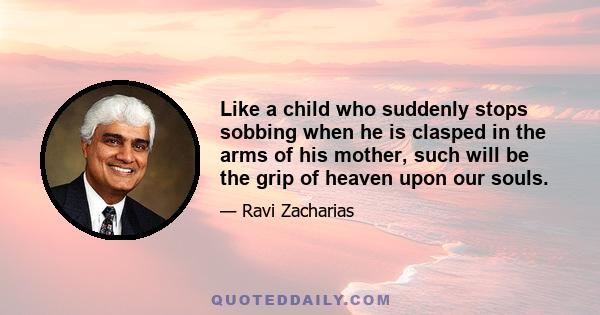 Like a child who suddenly stops sobbing when he is clasped in the arms of his mother, such will be the grip of heaven upon our souls.