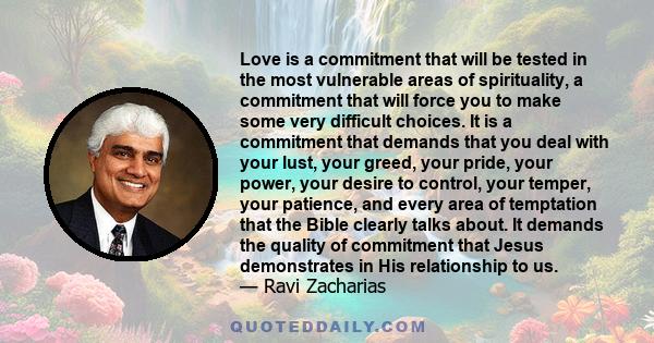 Love is a commitment that will be tested in the most vulnerable areas of spirituality, a commitment that will force you to make some very difficult choices. It is a commitment that demands that you deal with your lust,