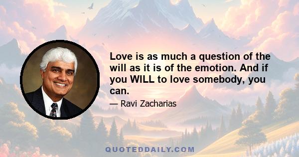 Love is as much a question of the will as it is of the emotion. And if you WILL to love somebody, you can.