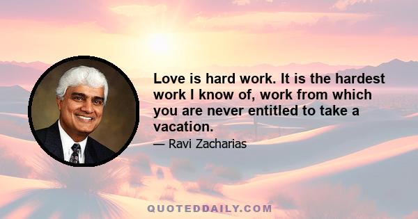 Love is hard work. It is the hardest work I know of, work from which you are never entitled to take a vacation.