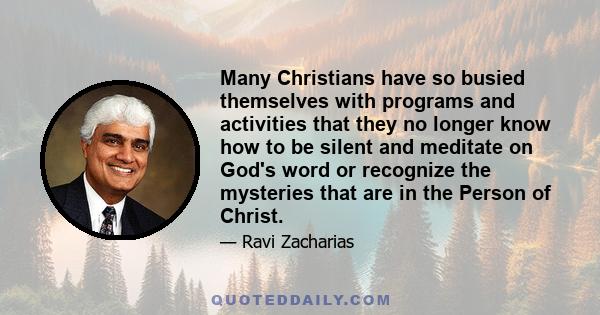 Many Christians have so busied themselves with programs and activities that they no longer know how to be silent and meditate on God's word or recognize the mysteries that are in the Person of Christ.