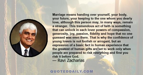 Marriage means handing over yourself, your body, your future, your keeping to the one whom you dearly love, although this person may, in many ways, remain a stranger. This tremendous act of faith is something that can