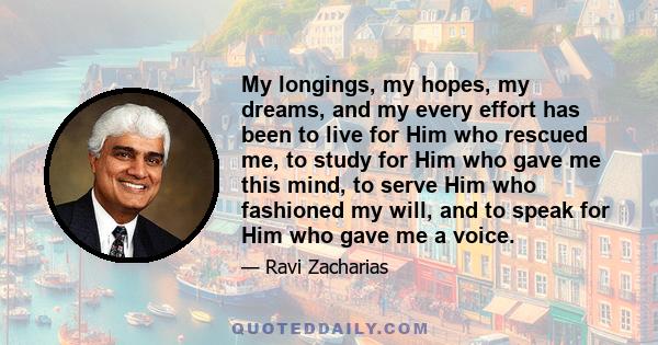 My longings, my hopes, my dreams, and my every effort has been to live for Him who rescued me, to study for Him who gave me this mind, to serve Him who fashioned my will, and to speak for Him who gave me a voice.