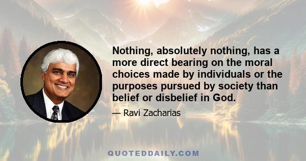 Nothing, absolutely nothing, has a more direct bearing on the moral choices made by individuals or the purposes pursued by society than belief or disbelief in God.