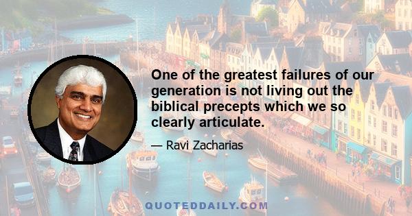 One of the greatest failures of our generation is not living out the biblical precepts which we so clearly articulate.