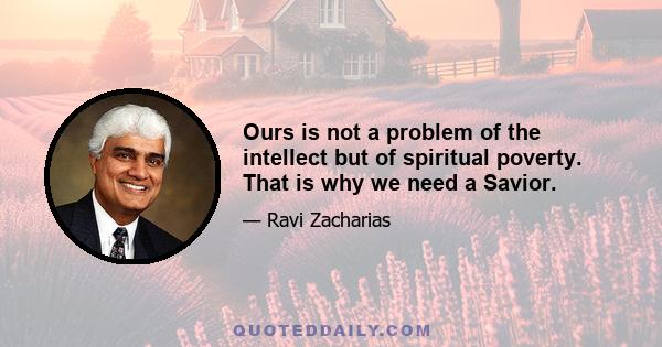 Ours is not a problem of the intellect but of spiritual poverty. That is why we need a Savior.