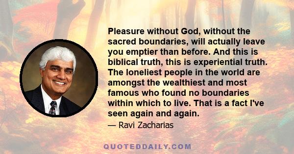 Pleasure without God, without the sacred boundaries, will actually leave you emptier than before. And this is biblical truth, this is experiential truth. The loneliest people in the world are amongst the wealthiest and