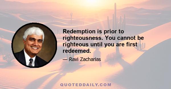 Redemption is prior to righteousness. You cannot be righteous until you are first redeemed.