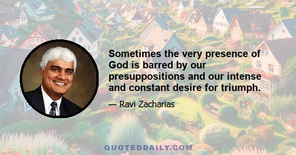 Sometimes the very presence of God is barred by our presuppositions and our intense and constant desire for triumph.