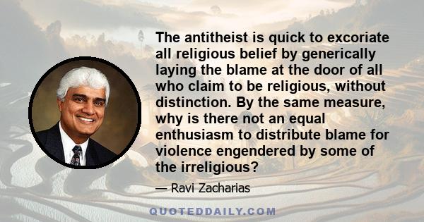 The antitheist is quick to excoriate all religious belief by generically laying the blame at the door of all who claim to be religious, without distinction. By the same measure, why is there not an equal enthusiasm to