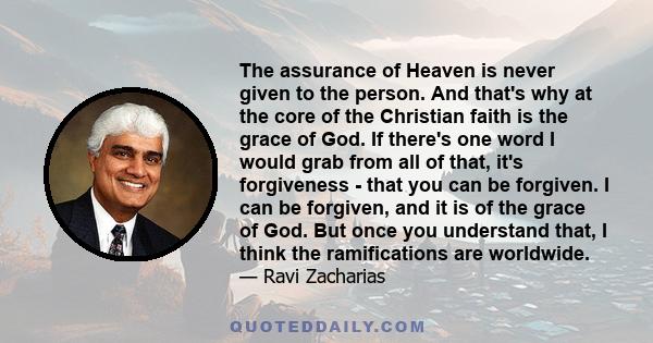 The assurance of Heaven is never given to the person. And that's why at the core of the Christian faith is the grace of God. If there's one word I would grab from all of that, it's forgiveness - that you can be