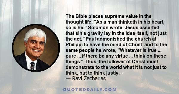 The Bible places supreme value in the thought life. As a man thinketh in his heart, so is he, Solomon wrote. Jesus asserted that sin's gravity lay in the idea itself, not just the act. Paul admonished the church at