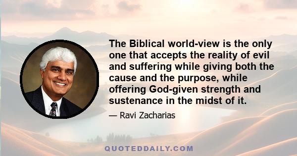 The Biblical world-view is the only one that accepts the reality of evil and suffering while giving both the cause and the purpose, while offering God-given strength and sustenance in the midst of it.