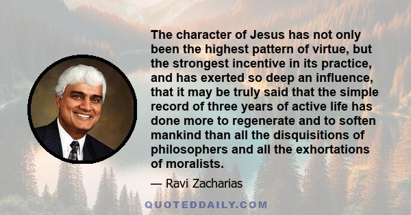 The character of Jesus has not only been the highest pattern of virtue, but the strongest incentive in its practice, and has exerted so deep an influence, that it may be truly said that the simple record of three years