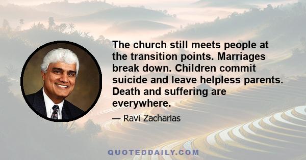 The church still meets people at the transition points. Marriages break down. Children commit suicide and leave helpless parents. Death and suffering are everywhere.