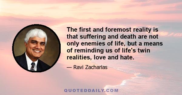 The first and foremost reality is that suffering and death are not only enemies of life, but a means of reminding us of life's twin realities, love and hate.