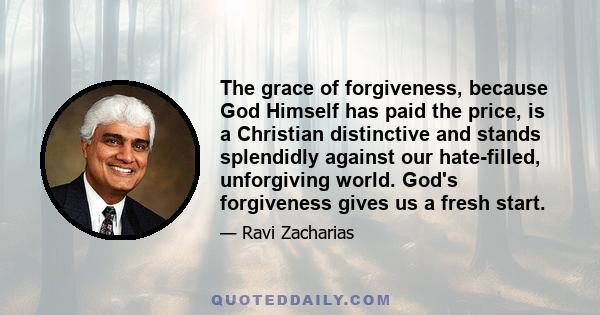 The grace of forgiveness, because God Himself has paid the price, is a Christian distinctive and stands splendidly against our hate-filled, unforgiving world. God's forgiveness gives us a fresh start.