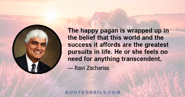 The happy pagan is wrapped up in the belief that this world and the success it affords are the greatest pursuits in life. He or she feels no need for anything transcendent.