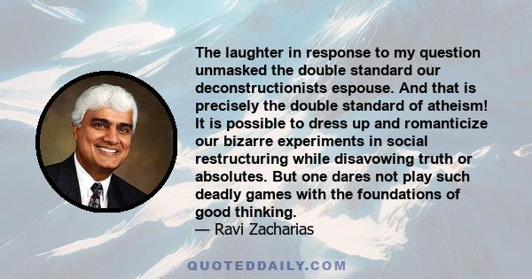 The laughter in response to my question unmasked the double standard our deconstructionists espouse. And that is precisely the double standard of atheism! It is possible to dress up and romanticize our bizarre