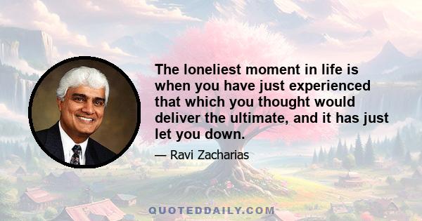 The loneliest moment in life is when you have just experienced that which you thought would deliver the ultimate, and it has just let you down.