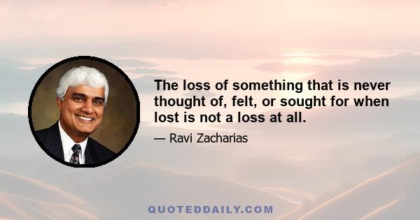 The loss of something that is never thought of, felt, or sought for when lost is not a loss at all.