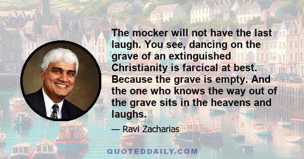 The mocker will not have the last laugh. You see, dancing on the grave of an extinguished Christianity is farcical at best. Because the grave is empty. And the one who knows the way out of the grave sits in the heavens