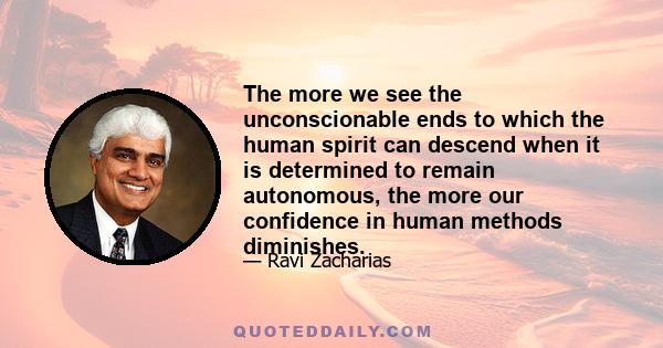 The more we see the unconscionable ends to which the human spirit can descend when it is determined to remain autonomous, the more our confidence in human methods diminishes.