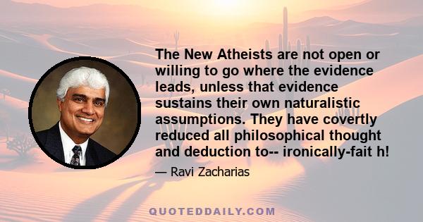 The New Atheists are not open or willing to go where the evidence leads, unless that evidence sustains their own naturalistic assumptions. They have covertly reduced all philosophical thought and deduction to--