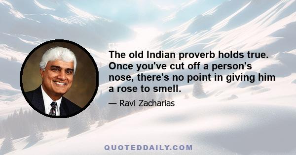 The old Indian proverb holds true. Once you've cut off a person's nose, there's no point in giving him a rose to smell.