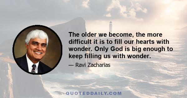 The older we become, the more difficult it is to fill our hearts with wonder. Only God is big enough to keep filling us with wonder.