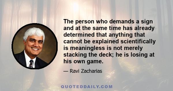 The person who demands a sign and at the same time has already determined that anything that cannot be explained scientifically is meaningless is not merely stacking the deck; he is losing at his own game.