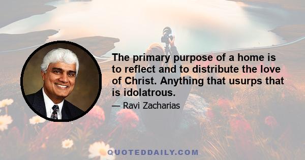 The primary purpose of a home is to reflect and to distribute the love of Christ. Anything that usurps that is idolatrous.