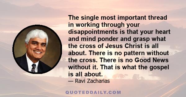 The single most important thread in working through your disappointments is that your heart and mind ponder and grasp what the cross of Jesus Christ is all about. There is no pattern without the cross. There is no Good