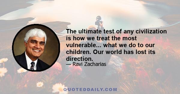 The ultimate test of any civilization is how we treat the most vulnerable... what we do to our children. Our world has lost its direction.