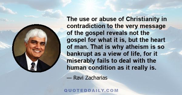 The use or abuse of Christianity in contradiction to the very message of the gospel reveals not the gospel for what it is, but the heart of man. That is why atheism is so bankrupt as a view of life, for it miserably