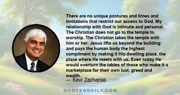 There are no unique postures and times and limitations that restrict our access to God. My relationship with God is intimate and personal. The Christian does not go to the temple to worship. The Christian takes the