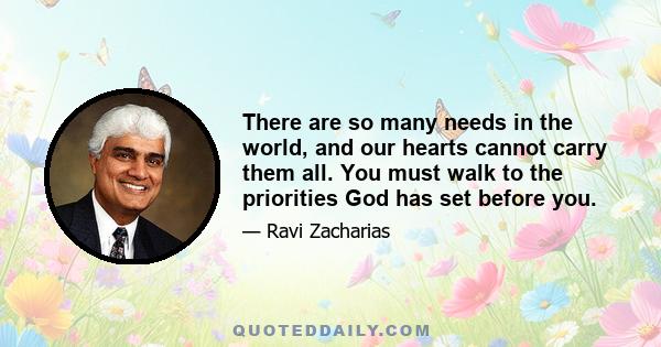 There are so many needs in the world, and our hearts cannot carry them all. You must walk to the priorities God has set before you.