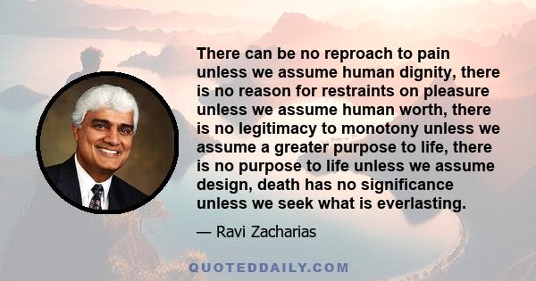 There can be no reproach to pain unless we assume human dignity, there is no reason for restraints on pleasure unless we assume human worth, there is no legitimacy to monotony unless we assume a greater purpose to life, 