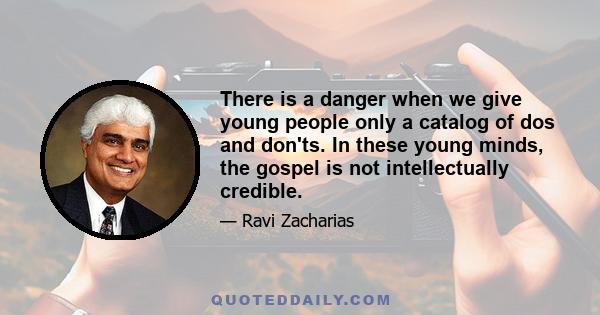 There is a danger when we give young people only a catalog of dos and don'ts. In these young minds, the gospel is not intellectually credible.