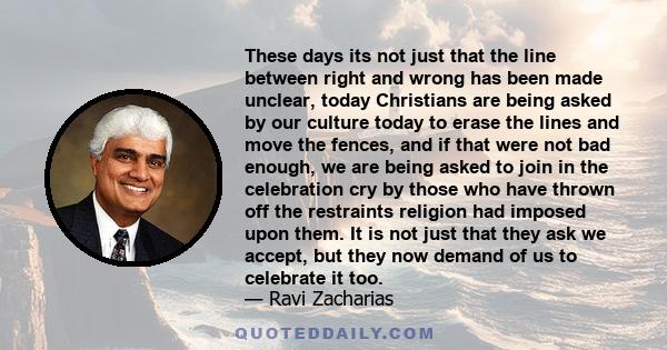 These days its not just that the line between right and wrong has been made unclear, today Christians are being asked by our culture today to erase the lines and move the fences, and if that were not bad enough, we are